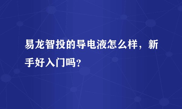 易龙智投的导电液怎么样，新手好入门吗？