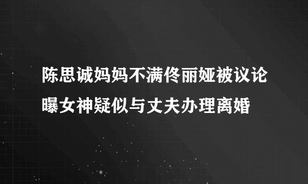 陈思诚妈妈不满佟丽娅被议论曝女神疑似与丈夫办理离婚