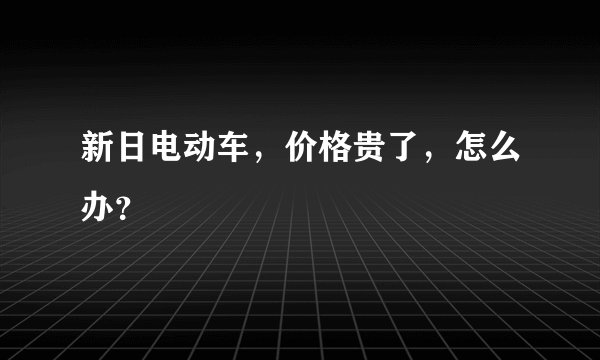 新日电动车，价格贵了，怎么办？