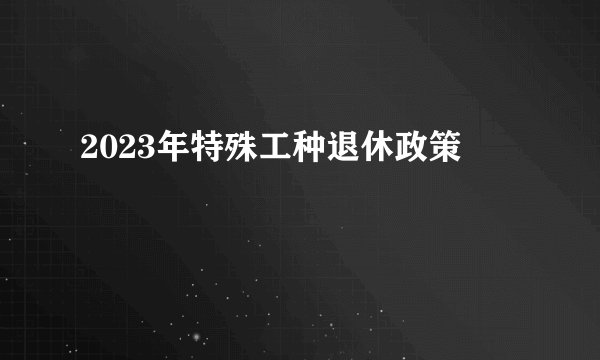 2023年特殊工种退休政策