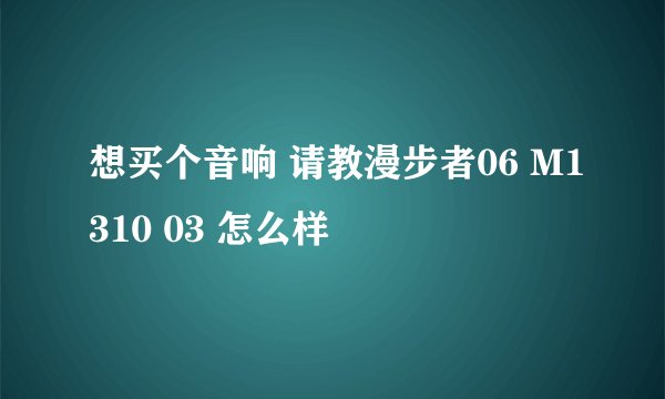 想买个音响 请教漫步者06 M1310 03 怎么样