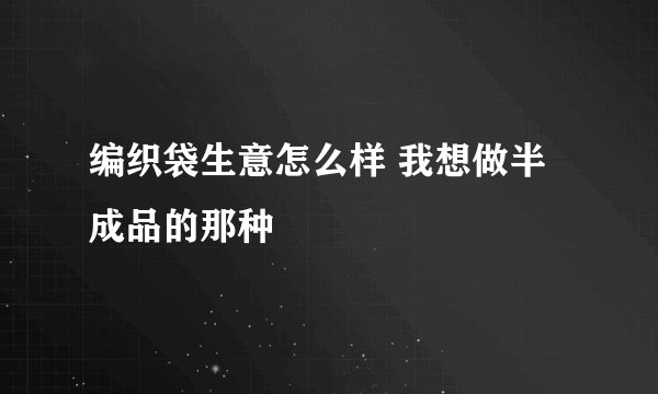 编织袋生意怎么样 我想做半成品的那种
