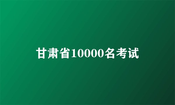 甘肃省10000名考试