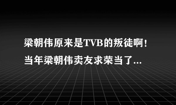 梁朝伟原来是TVB的叛徒啊！当年梁朝伟卖友求荣当了二五仔，背叛了五虎将！结果到今天只有刘德华一个人