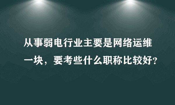 从事弱电行业主要是网络运维一块，要考些什么职称比较好？