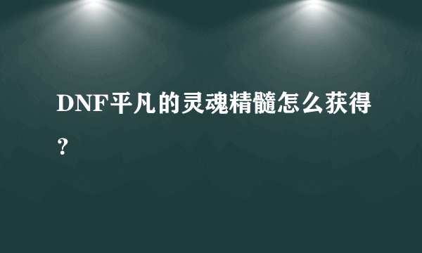 DNF平凡的灵魂精髓怎么获得？