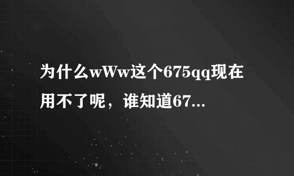 为什么wWw这个675qq现在用不了呢，谁知道675qq是怎么了cOm啊?