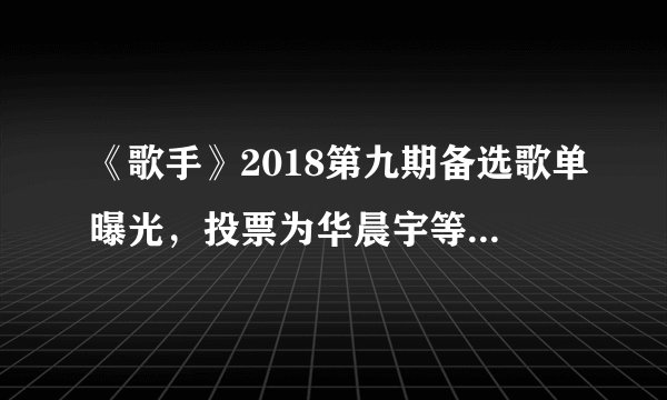《歌手》2018第九期备选歌单曝光，投票为华晨宇等人打call吧