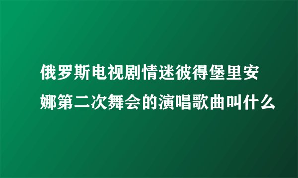 俄罗斯电视剧情迷彼得堡里安娜第二次舞会的演唱歌曲叫什么