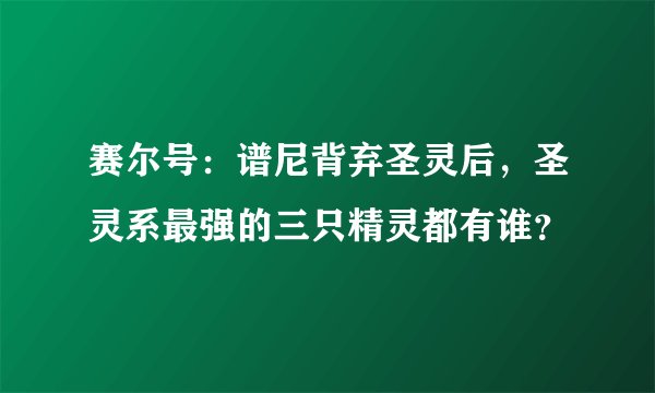赛尔号：谱尼背弃圣灵后，圣灵系最强的三只精灵都有谁？