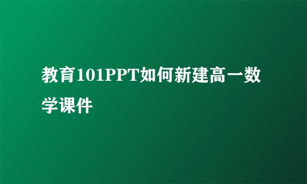 教育101PPT如何新建高一数学课件