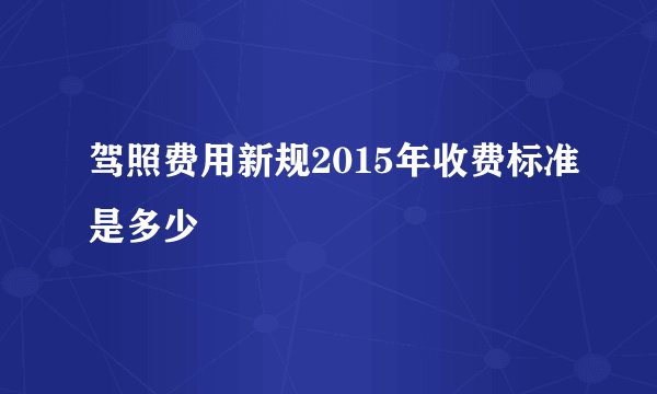 驾照费用新规2015年收费标准是多少