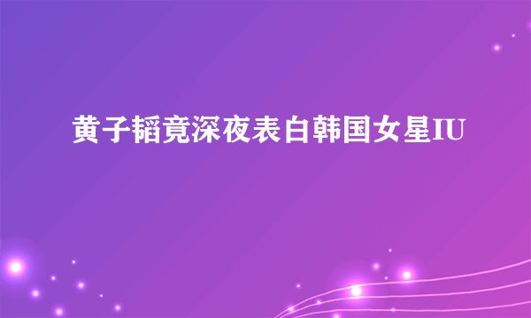 黄子韬竟深夜表白韩国女星IU