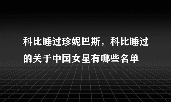 科比睡过珍妮巴斯，科比睡过的关于中国女星有哪些名单