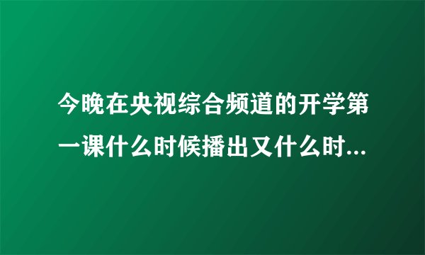 今晚在央视综合频道的开学第一课什么时候播出又什么时候结束，今天是2018年9月1日？