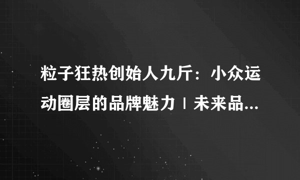 粒子狂热创始人九斤：小众运动圈层的品牌魅力｜未来品牌大会实录