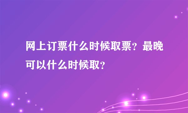 网上订票什么时候取票？最晚可以什么时候取？