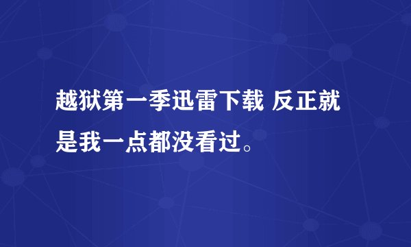 越狱第一季迅雷下载 反正就是我一点都没看过。