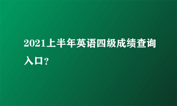 2021上半年英语四级成绩查询入口？