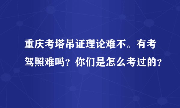 重庆考塔吊证理论难不。有考驾照难吗？你们是怎么考过的？