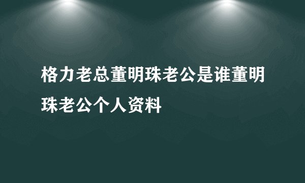 格力老总董明珠老公是谁董明珠老公个人资料