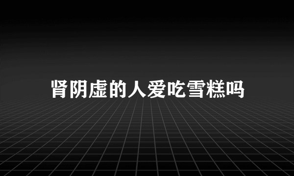 肾阴虚的人爱吃雪糕吗