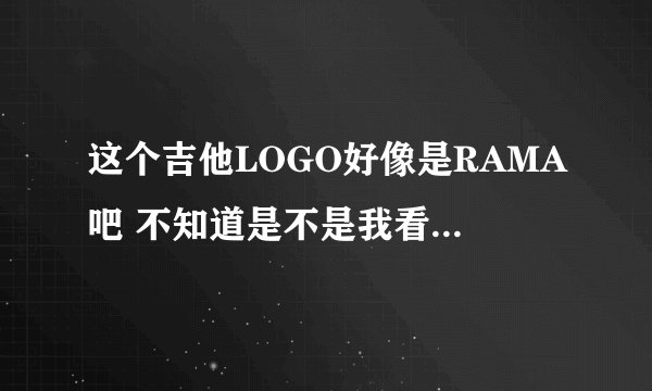这个吉他LOGO好像是RAMA吧 不知道是不是我看错了 什么牌子的啊