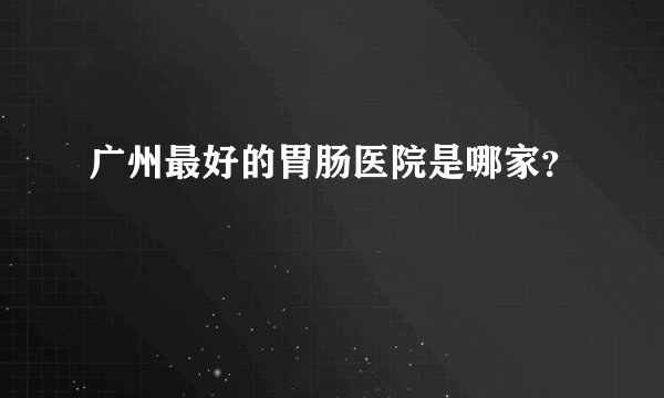 广州最好的胃肠医院是哪家？
