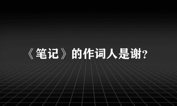 《笔记》的作词人是谢？