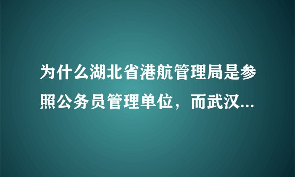 为什么湖北省港航管理局是参照公务员管理单位，而武汉市港航管理局却只是事业单位？