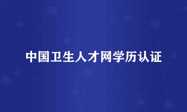 中国卫生人才网学历认证