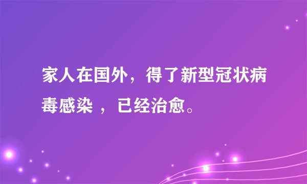 家人在国外，得了新型冠状病毒感染 ，已经治愈。