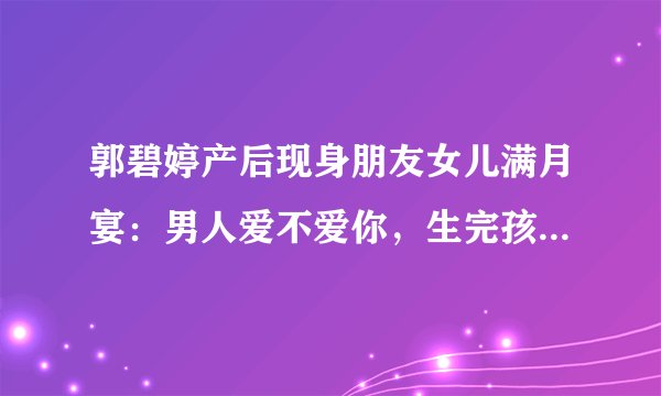 郭碧婷产后现身朋友女儿满月宴：男人爱不爱你，生完孩子就知道了