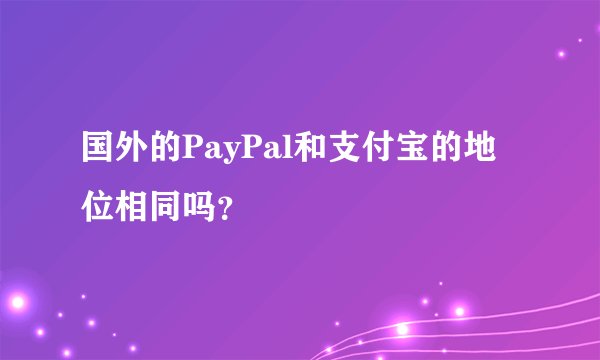 国外的PayPal和支付宝的地位相同吗？