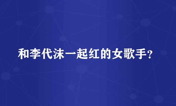 和李代沫一起红的女歌手？