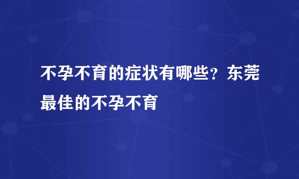 不孕不育的症状有哪些？东莞最佳的不孕不育