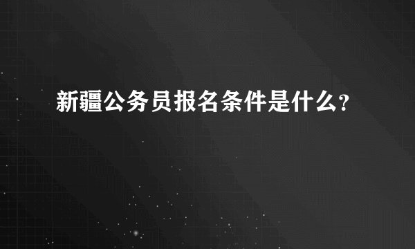 新疆公务员报名条件是什么？