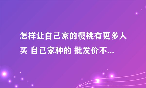 怎样让自己家的樱桃有更多人买 自己家种的 批发价不太好 客源怎么找？