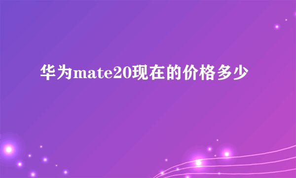 华为mate20现在的价格多少