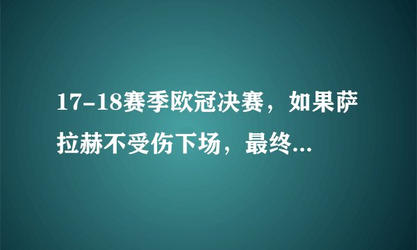 17-18赛季欧冠决赛，如果萨拉赫不受伤下场，最终的结果会如何发展？