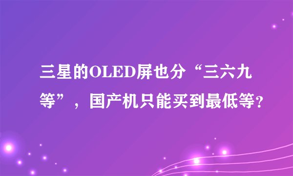 三星的OLED屏也分“三六九等”，国产机只能买到最低等？