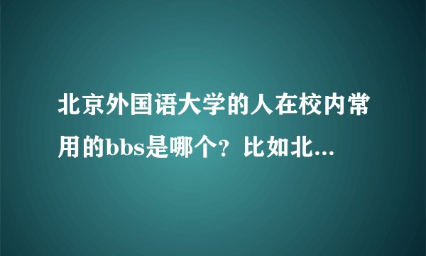 北京外国语大学的人在校内常用的bbs是哪个？比如北大的未名站。请告诉我地址。
