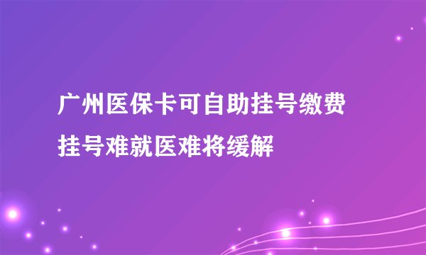 广州医保卡可自助挂号缴费 挂号难就医难将缓解