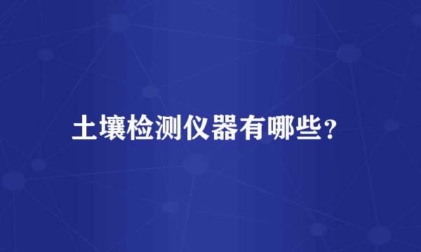 土壤检测仪器有哪些？