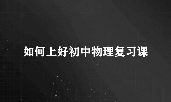 如何上好初中物理复习课