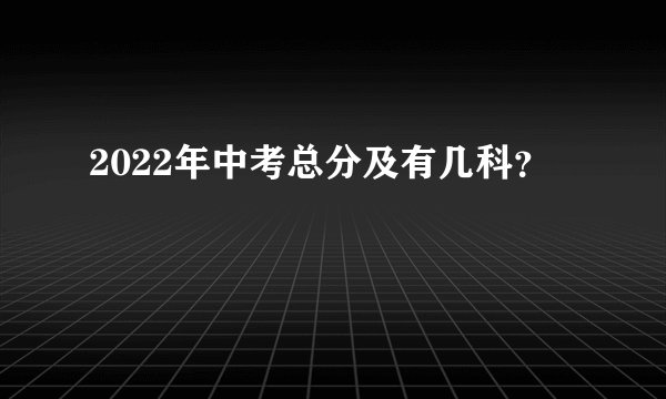 2022年中考总分及有几科？