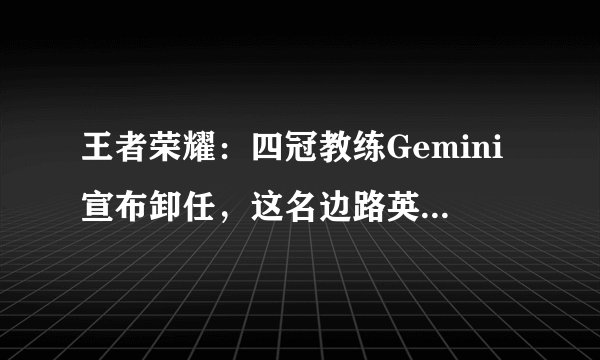 王者荣耀：四冠教练Gemini宣布卸任，这名边路英雄彻底火了！