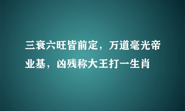三衰六旺皆前定，万道毫光帝业基，凶残称大王打一生肖