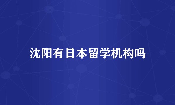 沈阳有日本留学机构吗