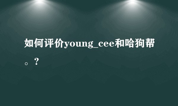 如何评价young_cee和哈狗帮。？